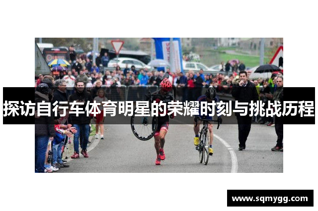 探访自行车体育明星的荣耀时刻与挑战历程