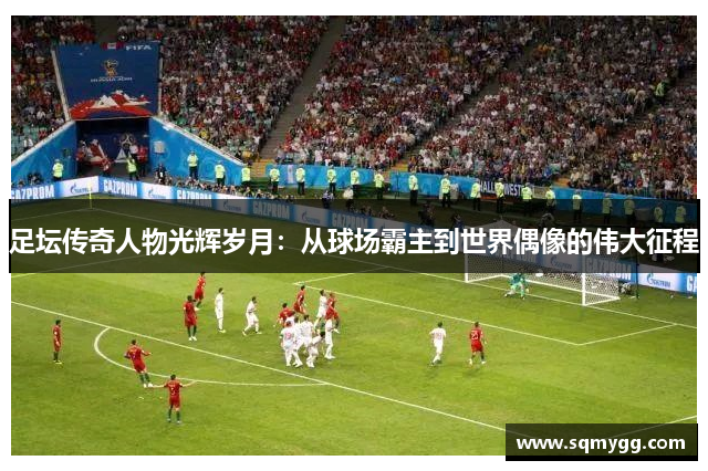 足坛传奇人物光辉岁月：从球场霸主到世界偶像的伟大征程
