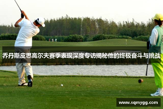 乔丹斯皮思高尔夫赛季表现深度专访揭秘他的终极奋斗与挑战