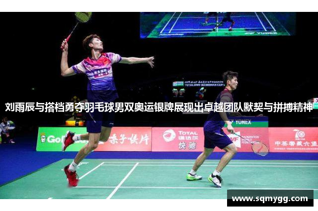 刘雨辰与搭档勇夺羽毛球男双奥运银牌展现出卓越团队默契与拼搏精神