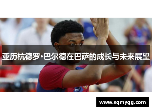 亚历杭德罗·巴尔德在巴萨的成长与未来展望