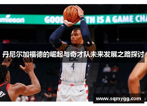 丹尼尔加福德的崛起与奇才队未来发展之路探讨