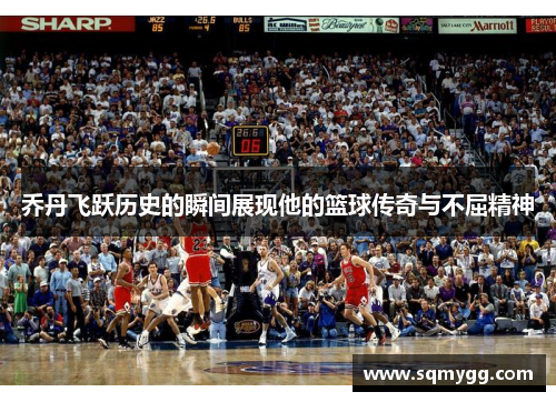 乔丹飞跃历史的瞬间展现他的篮球传奇与不屈精神