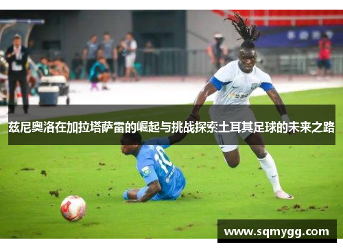 兹尼奥洛在加拉塔萨雷的崛起与挑战探索土耳其足球的未来之路