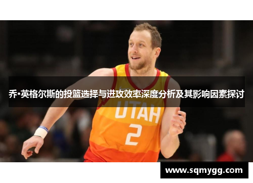 乔·英格尔斯的投篮选择与进攻效率深度分析及其影响因素探讨