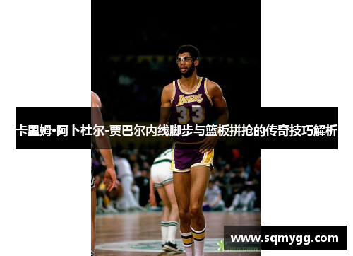 卡里姆·阿卜杜尔-贾巴尔内线脚步与篮板拼抢的传奇技巧解析