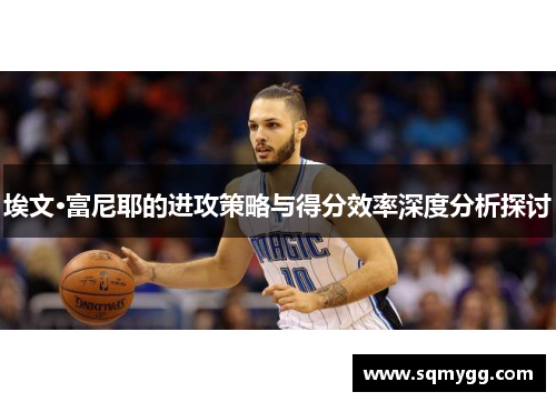 埃文·富尼耶的进攻策略与得分效率深度分析探讨