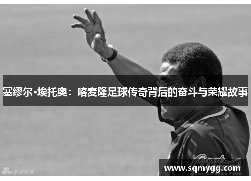 塞缪尔·埃托奥：喀麦隆足球传奇背后的奋斗与荣耀故事