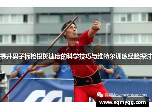 提升男子标枪投掷速度的科学技巧与维特尔训练经验探讨