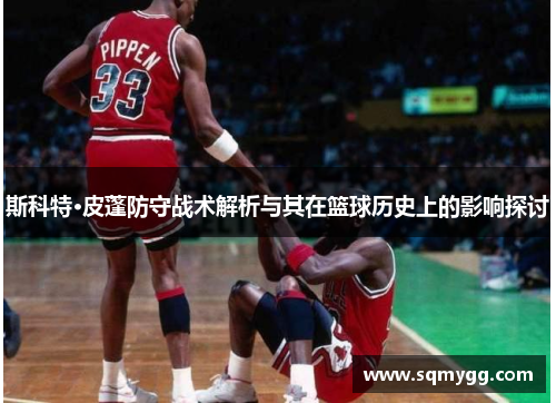 斯科特·皮蓬防守战术解析与其在篮球历史上的影响探讨