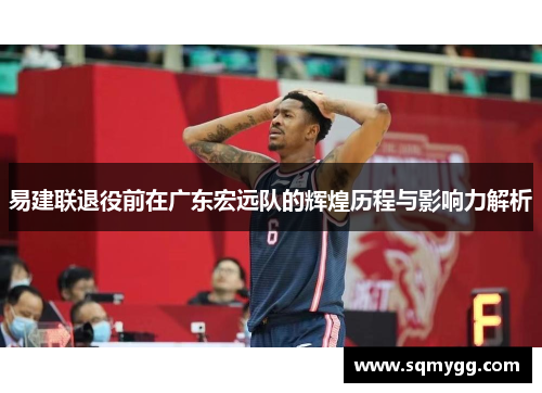 易建联退役前在广东宏远队的辉煌历程与影响力解析