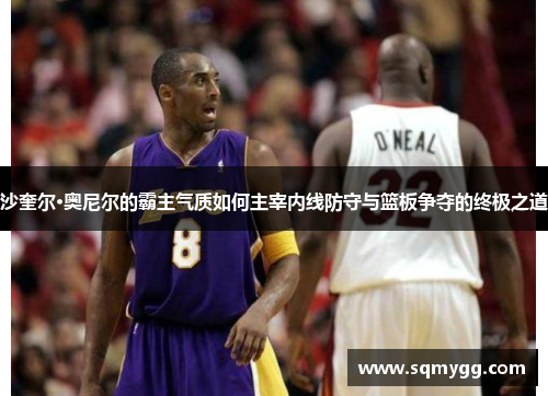 沙奎尔·奥尼尔的霸主气质如何主宰内线防守与篮板争夺的终极之道
