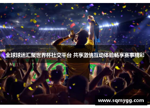 全球球迷汇聚世界杯社交平台 共享激情互动体验畅享赛事精彩