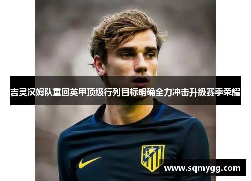 吉灵汉姆队重回英甲顶级行列目标明确全力冲击升级赛季荣耀