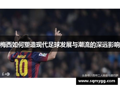 梅西如何塑造现代足球发展与潮流的深远影响
